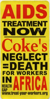  Action against Coca-Cola for letting its HIV-positive employees die. 2002

Act Up-Paris joins the campaign led by Health Gap and Act Up-New York against Coca-Cola.
Coca-Cola officials believe that providing access to AIDS treatment for 1.5% of their employees in Africa is sufficient.

Coca-Cola and HIV/AIDS in Africa :
Coca-Cola pays for full treatment, including antiretroviral drugs, for 1,500 of its employees or their relatives who are infected with AIDS, but does not care about the 100,000 men and women employed by its subcontractors to bottle and distribute Coke products under exclusive license.  Coca-Cola is the largest private sector employer in Africa, employing 100,000 people in the distribution of Coke products in all but two African countries.  Coca-Cola makes huge profits from employees who are facing an epidemic of unprecedented proportions. In some countries, 25% of the population is infected.

Every day, 8,000 people with AIDS die because they do not have access to the drugs that have incredibly improved the health of people with AIDS in rich countries.
